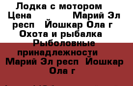 Лодка с мотором. › Цена ­ 32 000 - Марий Эл респ., Йошкар-Ола г. Охота и рыбалка » Рыболовные принадлежности   . Марий Эл респ.,Йошкар-Ола г.